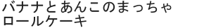 バナナとあんこのまっちゃロールケーキ