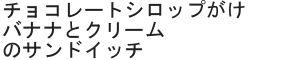 チョコレートシロップがけバナナとクリームのサンドイッチ