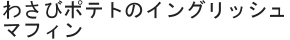 わさびポテトのイングリッシュマフィン